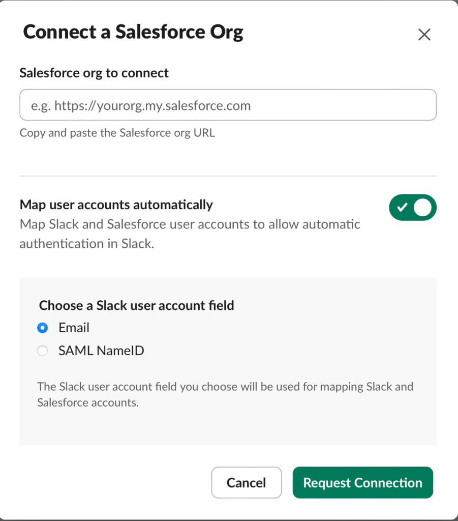 Connect a Salesforce Org Salesforce org to connect: (Copy and paste the Salesforce org URL here) Map user accounts automatically - checked Choose a Slack user account field (Email is selected) Request Connection is in green